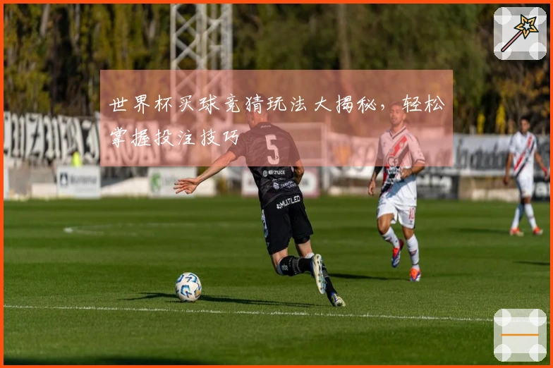 世界杯买球竞猜玩法大揭秘，轻松掌握投注技巧