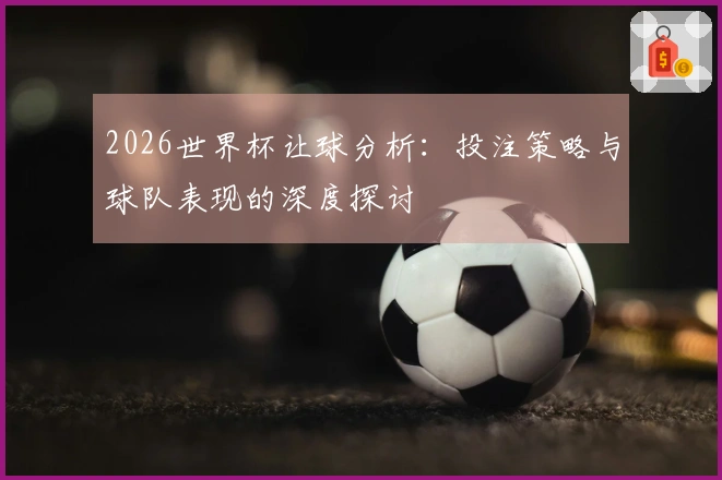 2026世界杯让球分析：投注策略与球队表现的深度探讨