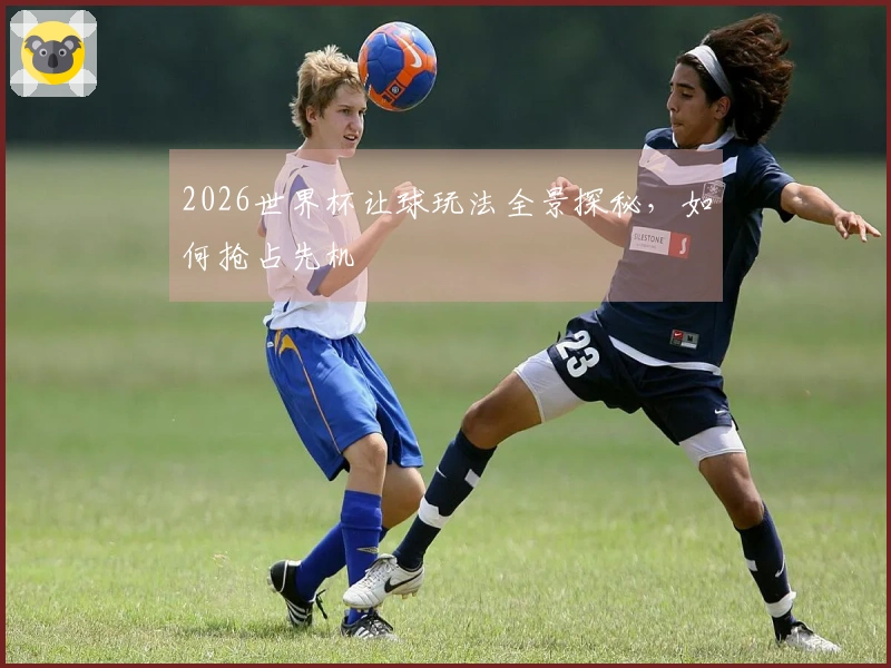 2026世界杯让球玩法全景探秘，如何抢占先机