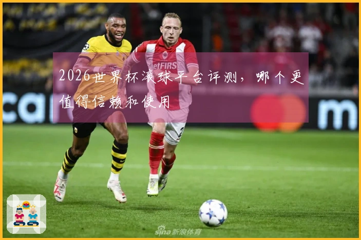 2026世界杯滚球平台评测，哪个更值得信赖和使用