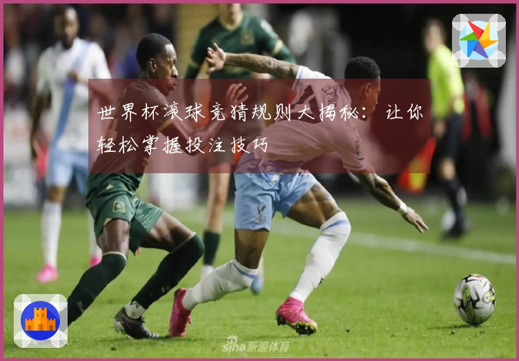 世界杯滚球竞猜规则大揭秘：让你轻松掌握投注技巧