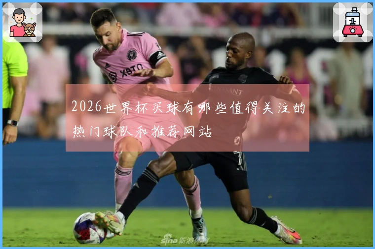 2026世界杯买球有哪些值得关注的热门球队和推荐网站