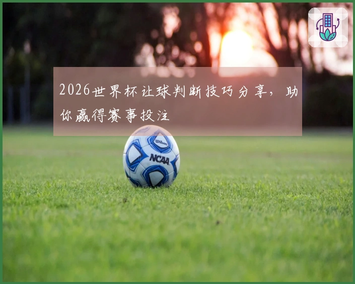 2026世界杯让球判断技巧分享，助你赢得赛事投注