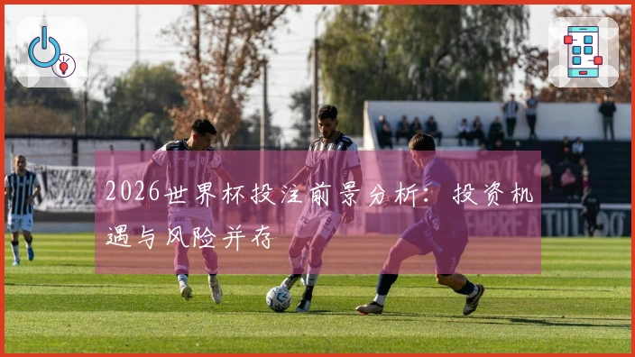 2026世界杯投注前景分析：投资机遇与风险并存