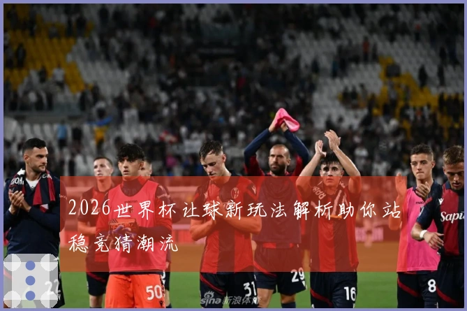 2026世界杯让球新玩法解析助你站稳竞猜潮流