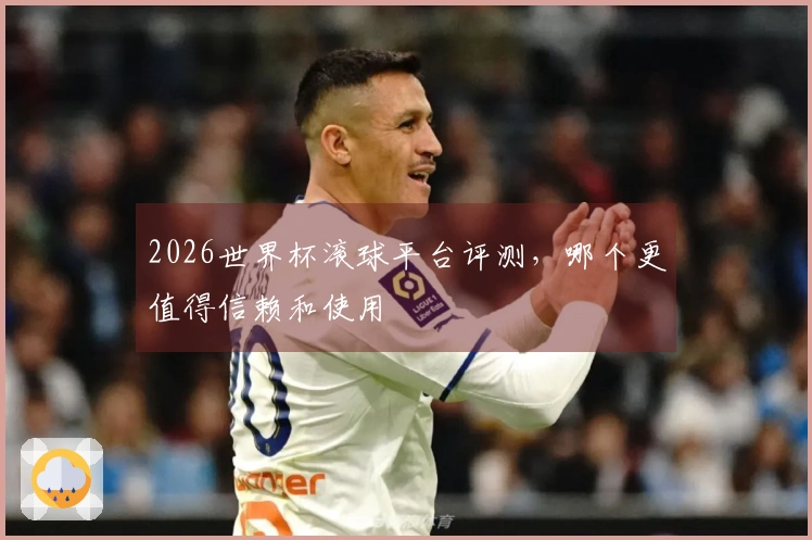 2026世界杯滚球平台评测，哪个更值得信赖和使用