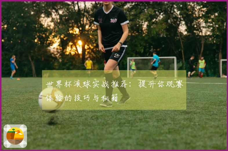 世界杯滚球实战推荐：提升你观赛体验的技巧与秘籍
