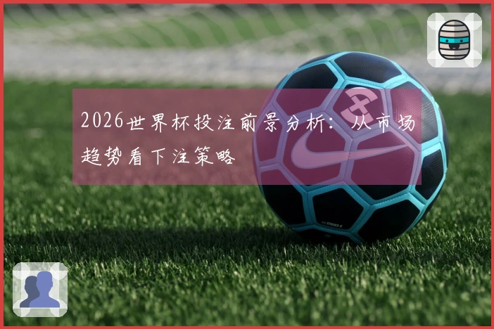 2026世界杯投注前景分析：从市场趋势看下注策略