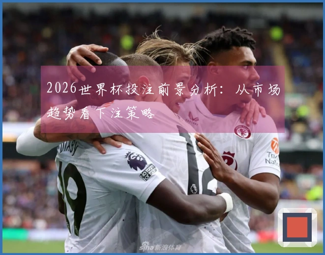 2026世界杯投注前景分析：从市场趋势看下注策略