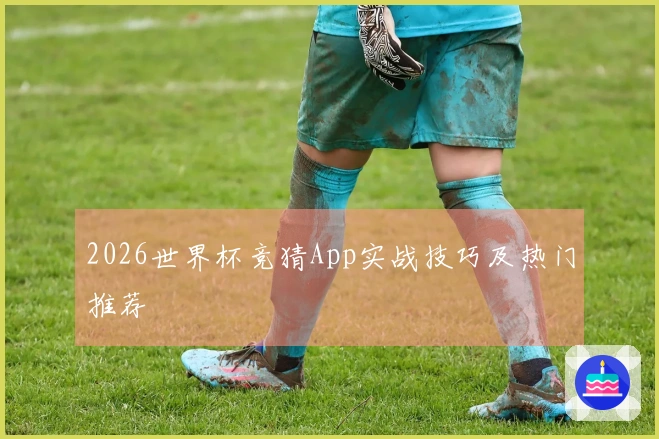 2026世界杯竞猜App实战技巧及热门推荐
