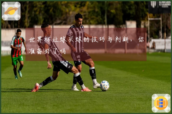 世界杯让球买球的技巧与判断，你准备好了吗