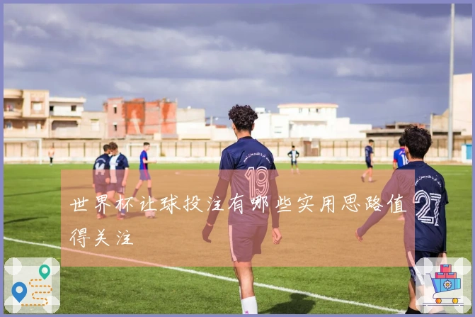 世界杯让球投注有哪些实用思路值得关注