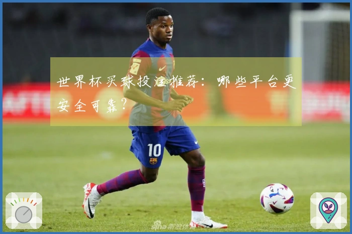 世界杯买球投注推荐：哪些平台更安全可靠？