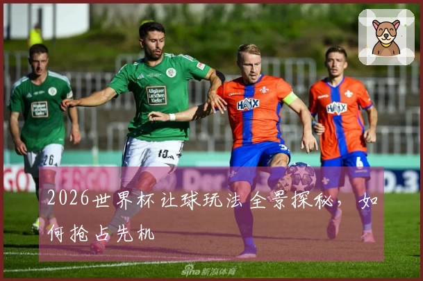 2026世界杯让球玩法全景探秘，如何抢占先机