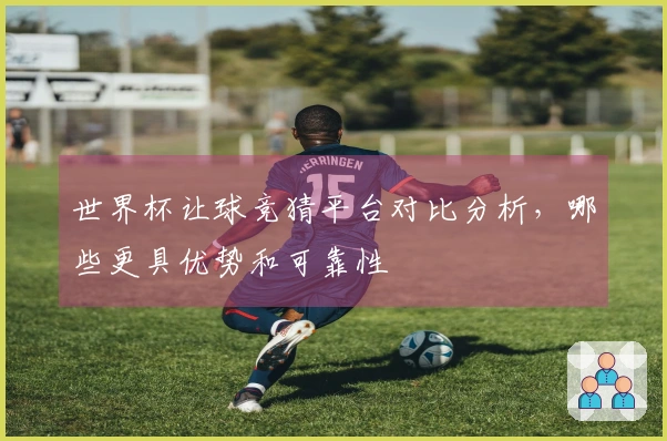 世界杯让球竞猜平台对比分析，哪些更具优势和可靠性