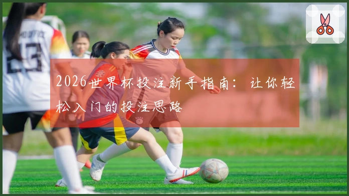 2026世界杯投注新手指南：让你轻松入门的投注思路