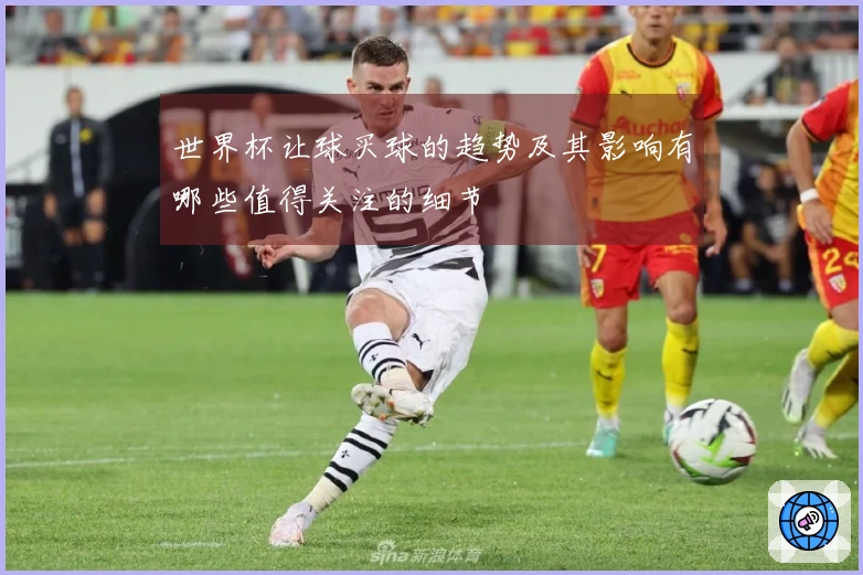 世界杯让球买球的趋势及其影响有哪些值得关注的细节