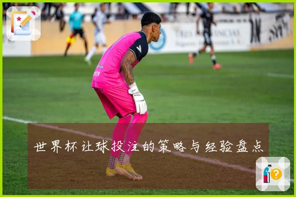 世界杯让球投注的策略与经验盘点
