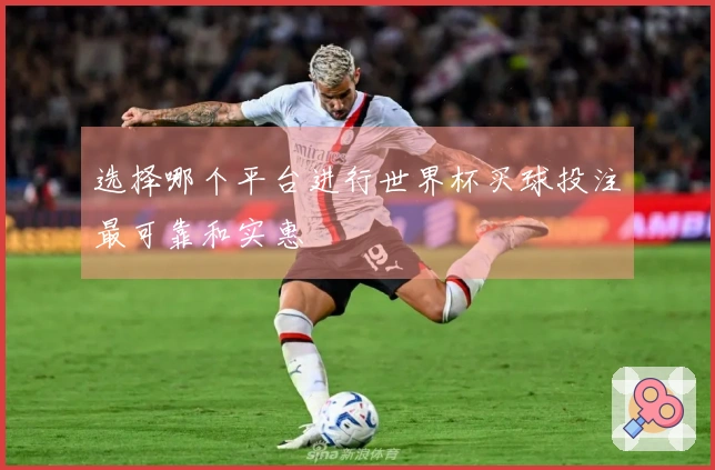 选择哪个平台进行世界杯买球投注最可靠和实惠