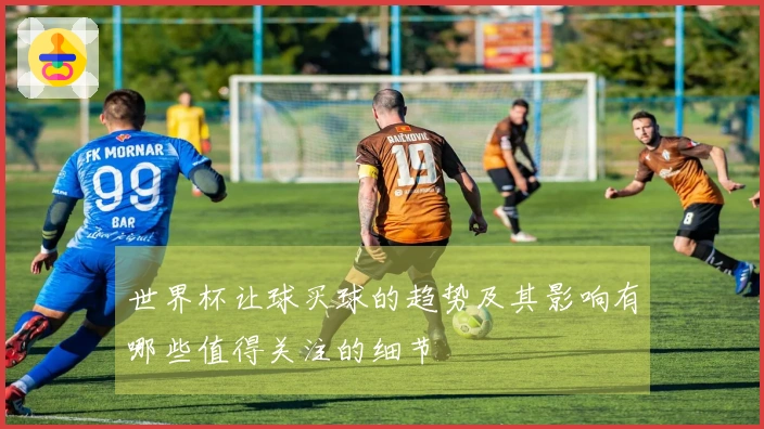 世界杯让球买球的趋势及其影响有哪些值得关注的细节