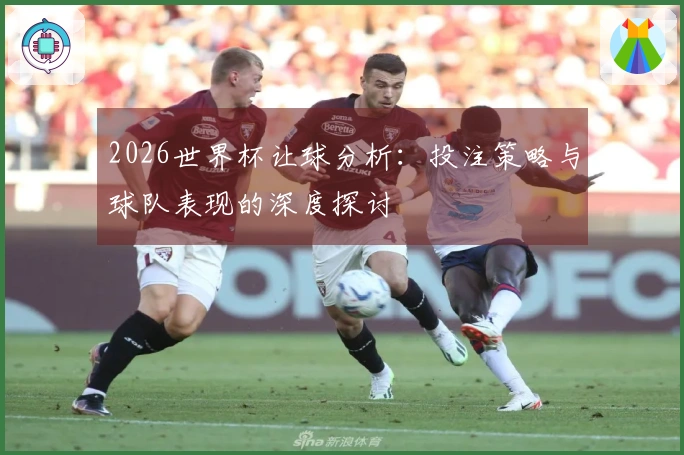 2026世界杯让球分析：投注策略与球队表现的深度探讨