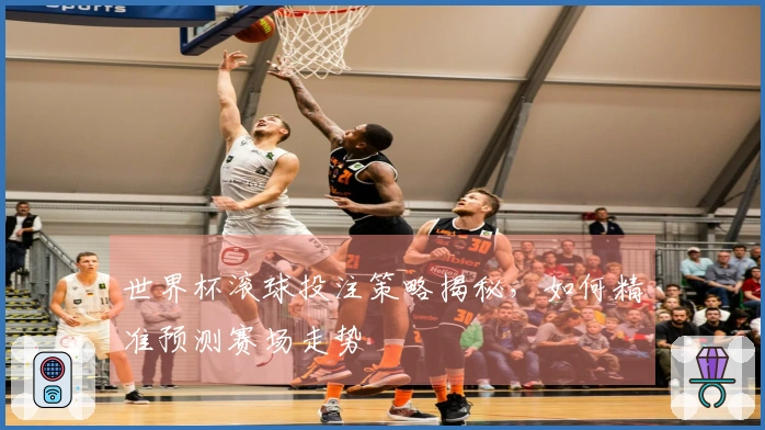 世界杯滚球投注策略揭秘，如何精准预测赛场走势