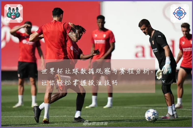 世界杯让球数据观察与赛程分析，让你轻松掌握投注技巧
