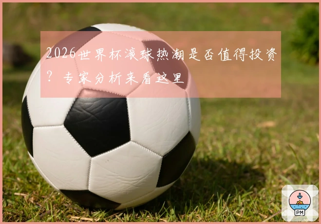 2026世界杯滚球热潮是否值得投资？专家分析来看这里