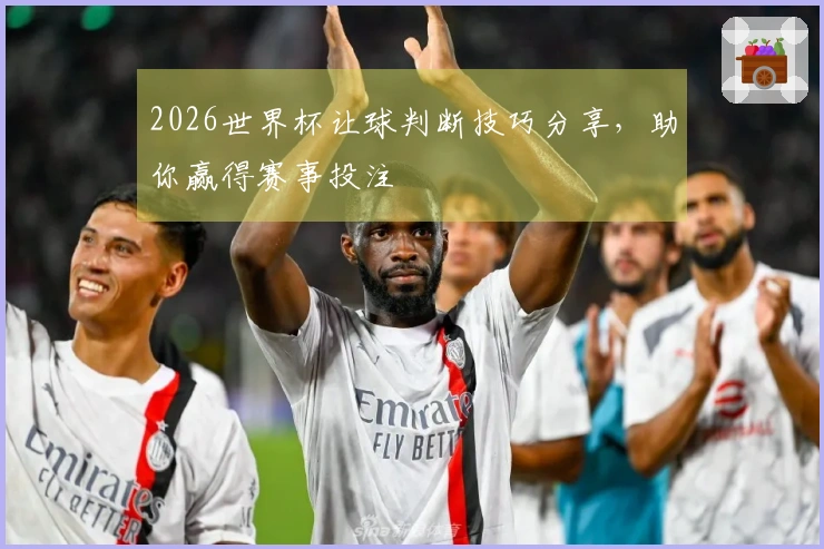 2026世界杯让球判断技巧分享，助你赢得赛事投注