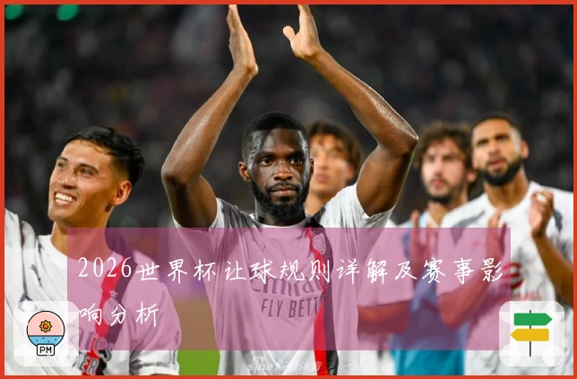 2026世界杯让球规则详解及赛事影响分析
