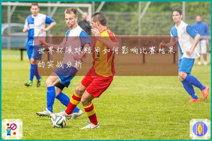 世界杯滚球赔率如何影响比赛结果的实战分析