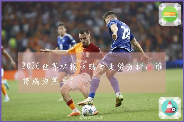 2026世界杯投注赔率走势分析，谁将成为黑马？