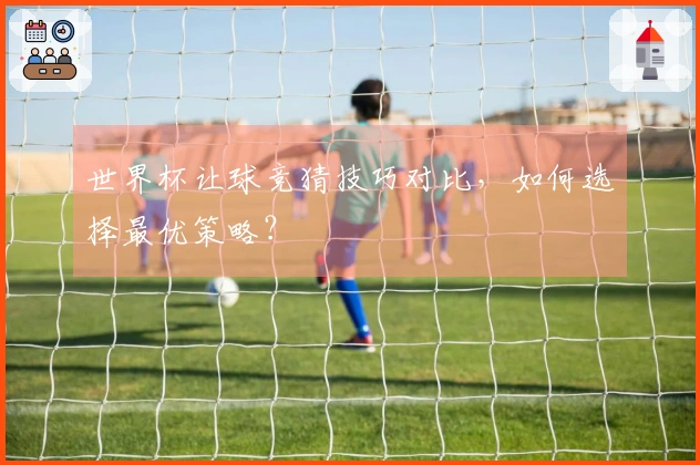 世界杯让球竞猜技巧对比，如何选择最优策略？
