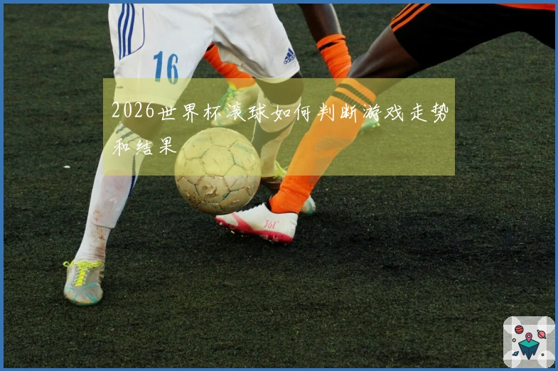 2026世界杯滚球如何判断游戏走势和结果
