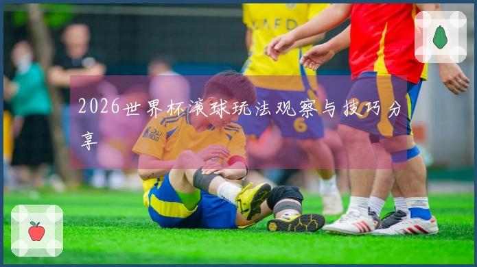2026世界杯滚球玩法观察与技巧分享
