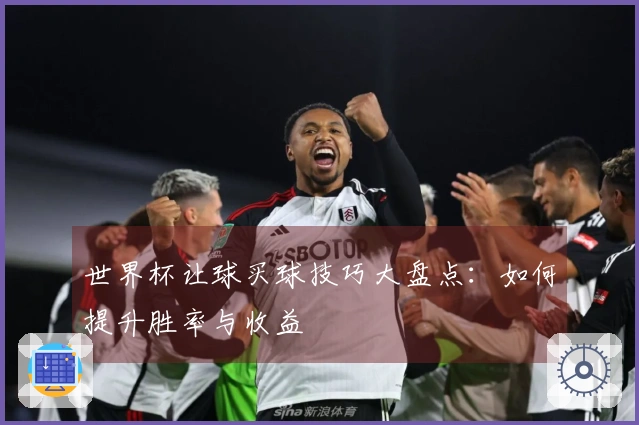 世界杯让球买球技巧大盘点：如何提升胜率与收益